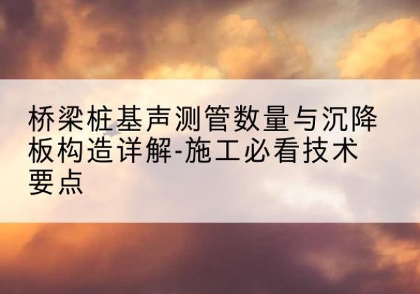 长垣桩基需要预埋几根声测管？-桥梁桩基声测管数量与沉降板构造详解-施工必看技术要点